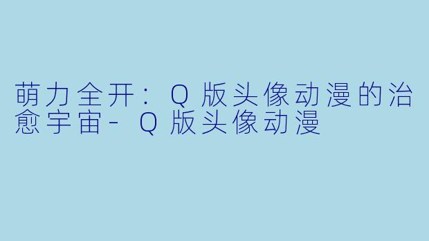 萌力全开:Q版头像动漫的治愈宇宙-Q版头像动漫