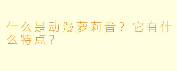 什么是动漫萝莉音?它有什么特点?