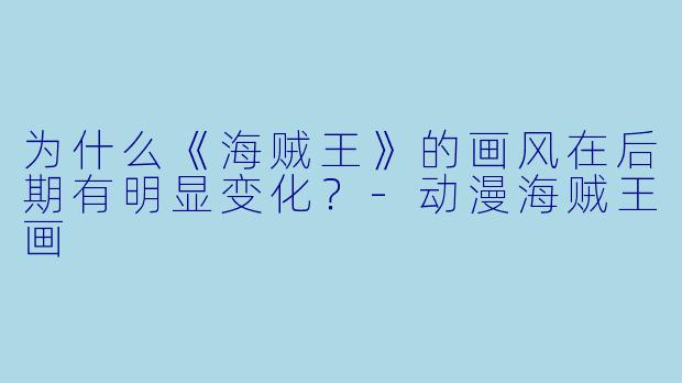 为什么《海贼王》的画风在后期有明显变化?-动漫海贼王画