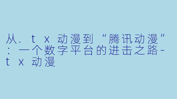 从.tx动漫到“腾讯动漫”:一个数字平台的进击之路-tx动漫