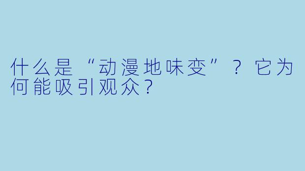 什么是“动漫地味变”?它为何能吸引观众?