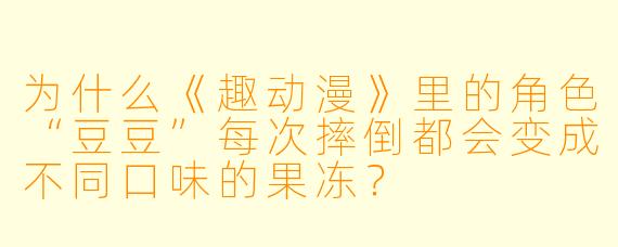 为什么《趣动漫》里的角色“豆豆”每次摔倒都会变成不同口味的果冻?