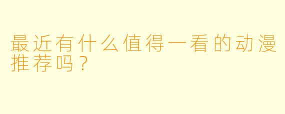 最近有什么值得一看的动漫推荐吗？