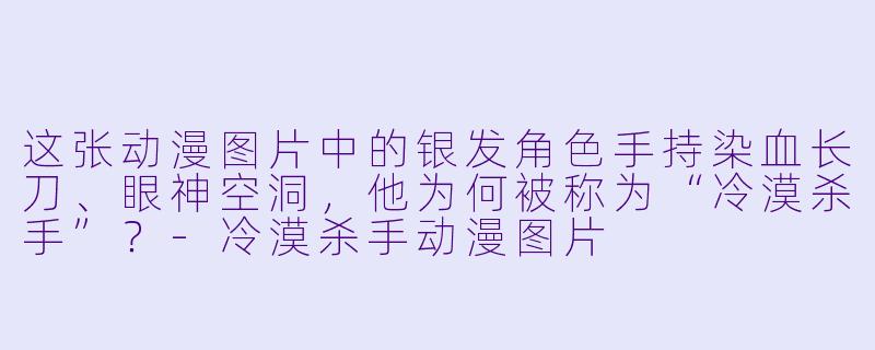 这张动漫图片中的银发角色手持染血长刀、眼神空洞，他为何被称为“冷漠杀手”？-冷漠杀手动漫图片