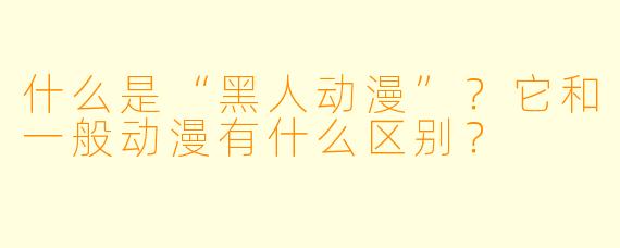 什么是“黑人动漫”？它和一般动漫有什么区别？
