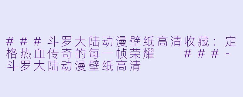###斗罗大陆动漫壁纸高清收藏：定格热血传奇的每一帧荣耀

###-斗罗大陆动漫壁纸高清