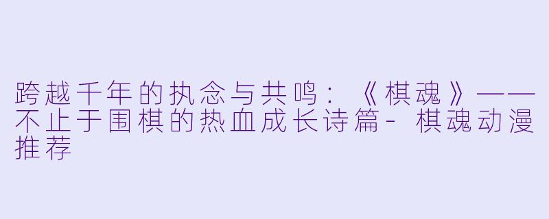 跨越千年的执念与共鸣：《棋魂》——不止于围棋的热血成长诗篇-棋魂动漫推荐