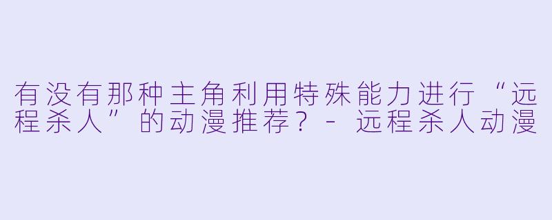 有没有那种主角利用特殊能力进行“远程杀人”的动漫推荐？-远程杀人动漫