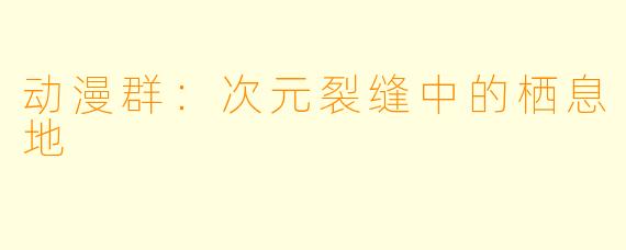 动漫群:次元裂缝中的栖息地