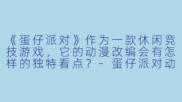 《蛋仔派对》作为一款休闲竞技游戏，它的动漫改编会有怎样的独特看点？-蛋仔派对动漫