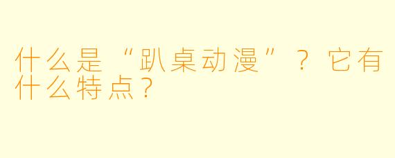 什么是“趴桌动漫”？它有什么特点？