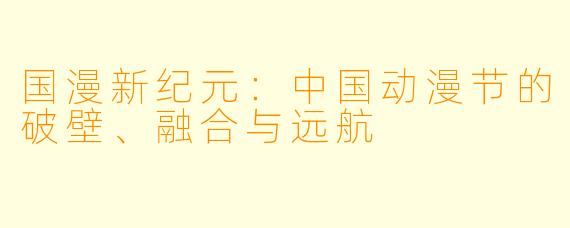 国漫新纪元：中国动漫节的破壁、融合与远航