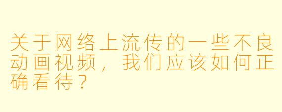 关于网络上流传的一些不良动画视频，我们应该如何正确看待？