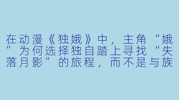 在动漫《独娥》中，主角“娥”为何选择独自踏上寻找“失落月影”的旅程，而不是与族人同行？