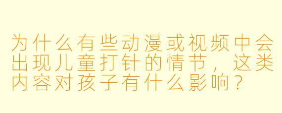 为什么有些动漫或视频中会出现儿童打针的情节,这类内容对孩子有什么影响?