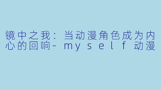 镜中之我:当动漫角色成为内心的回响-myself动漫