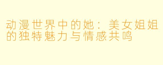 动漫世界中的她:美女姐姐的独特魅力与情感共鸣