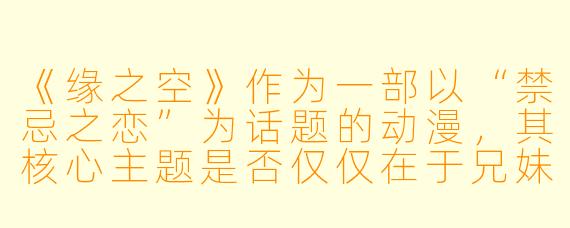 《缘之空》作为一部以“禁忌之恋”为话题的动漫，其核心主题是否仅仅在于兄妹恋情？