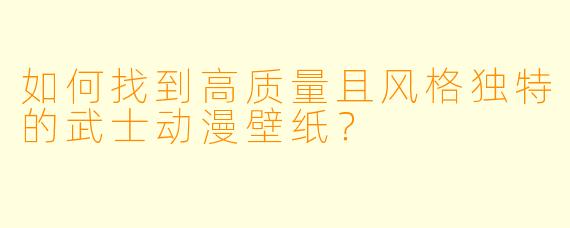 如何找到高质量且风格独特的武士动漫壁纸?