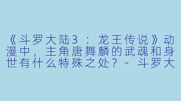 《斗罗大陆3：龙王传说》动漫中，主角唐舞麟的武魂和身世有什么特殊之处？