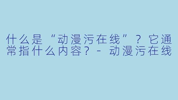 什么是“动漫污在线”?它通常指什么内容?-动漫污在线