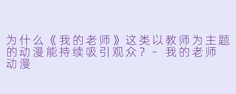 为什么《我的老师》这类以教师为主题的动漫能持续吸引观众？