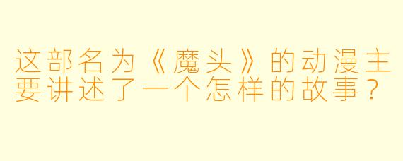 这部名为《魔头》的动漫主要讲述了一个怎样的故事？