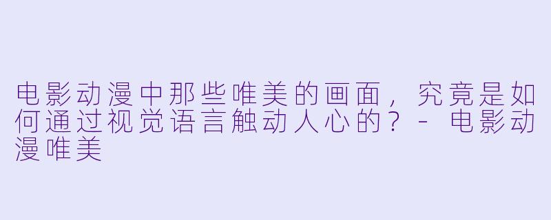 电影动漫中那些唯美的画面,究竟是如何通过视觉语言触动人心的?-电影动漫唯美
