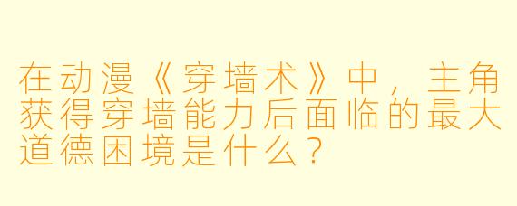 在动漫《穿墙术》中，主角获得穿墙能力后面临的最大道德困境是什么？