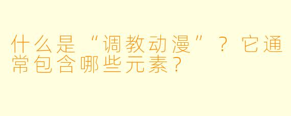 什么是“调教动漫”？它通常包含哪些元素？