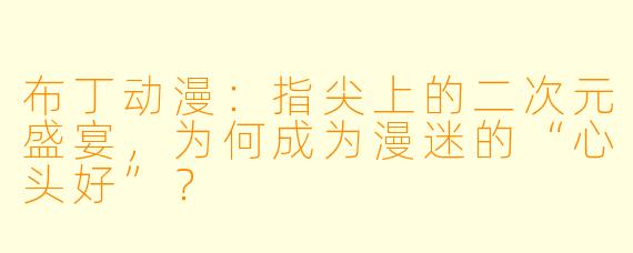 布丁动漫：指尖上的二次元盛宴，为何成为漫迷的“心头好”？
