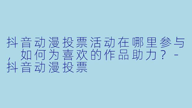抖音动漫投票活动在哪里参与，如何为喜欢的作品助力？-抖音动漫投票