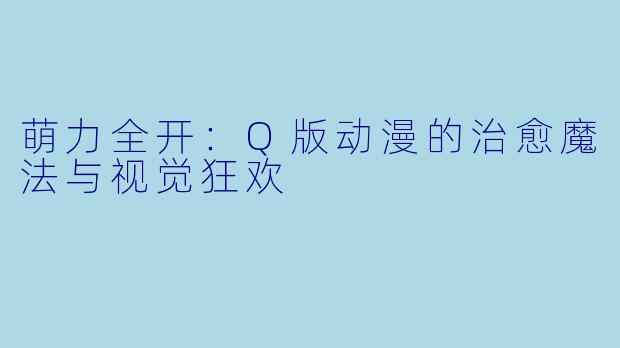 萌力全开:Q版动漫的治愈魔法与视觉狂欢