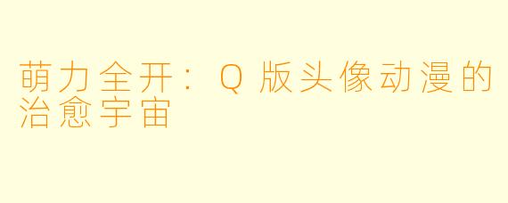 萌力全开:Q版头像动漫的治愈宇宙