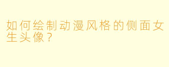 如何绘制动漫风格的侧面女生头像？