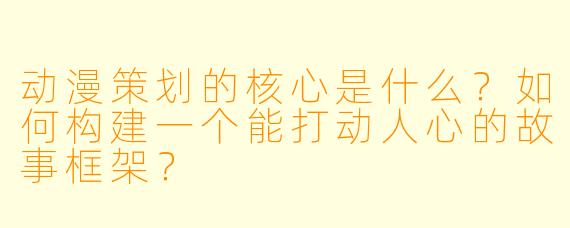 动漫策划的核心是什么？如何构建一个能打动人心的故事框架？