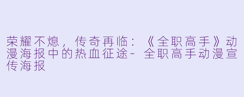 荣耀不熄，传奇再临：《全职高手》动漫海报中的热血征途-全职高手动漫宣传海报
