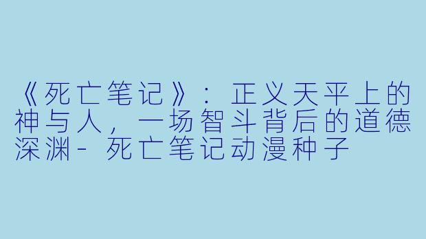 《死亡笔记》：正义天平上的神与人，一场智斗背后的道德深渊-死亡笔记动漫种子
