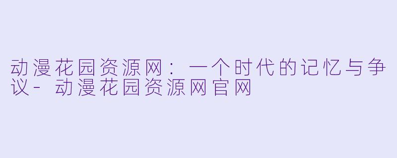 动漫花园资源网：一个时代的记忆与争议-动漫花园资源网官网