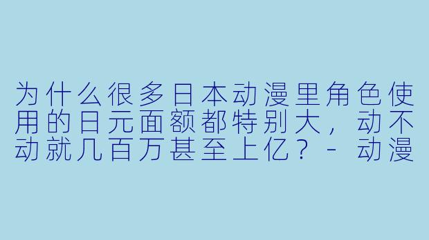 为什么很多日本动漫里角色使用的日元面额都特别大,动不动就几百万甚至上亿?-动漫里的日元