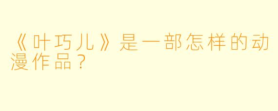 《叶巧儿》是一部怎样的动漫作品?