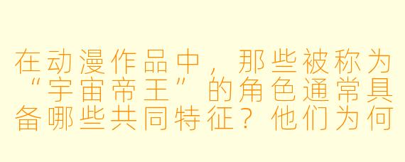 在动漫作品中，那些被称为“宇宙帝王”的角色通常具备哪些共同特征？他们为何能成为跨越星际的统治象征？
