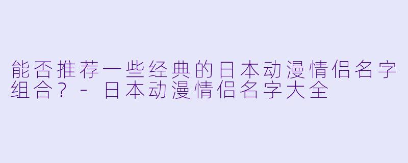 能否推荐一些经典的日本动漫情侣名字组合？-日本动漫情侣名字大全
