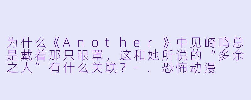 为什么《Another》中见崎鸣总是戴着那只眼罩，这和她所说的“多余之人”有什么关联？-.恐怖动漫