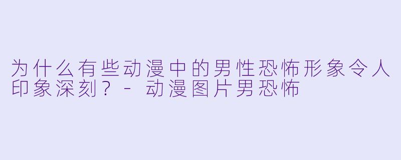 为什么有些动漫中的男性恐怖形象令人印象深刻？