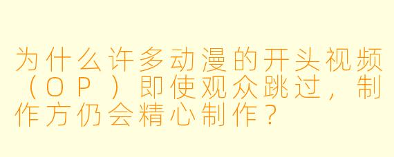为什么许多动漫的开头视频（OP）即使观众跳过，制作方仍会精心制作？