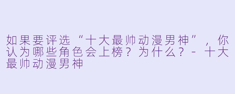 如果要评选“十大最帅动漫男神”,你认为哪些角色会上榜?为什么?-十大最帅动漫男神