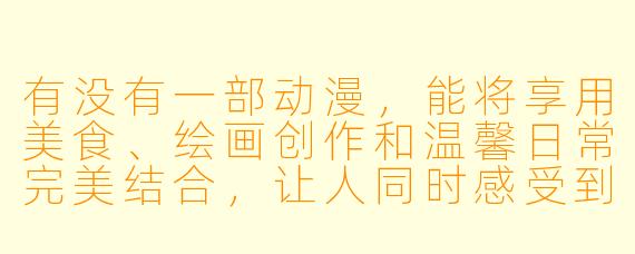 有没有一部动漫，能将享用美食、绘画创作和温馨日常完美结合，让人同时感受到味蕾与心灵的治愈？