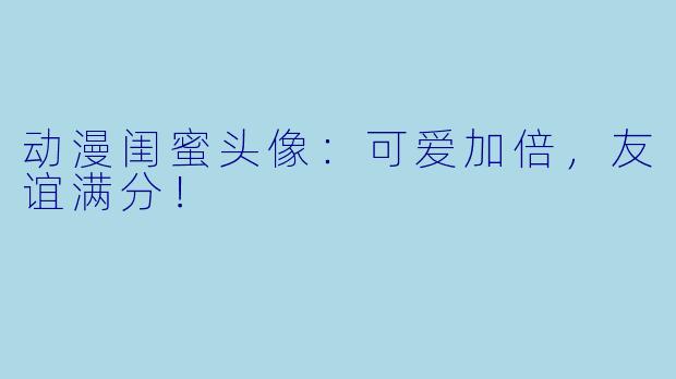 动漫闺蜜头像:可爱加倍,友谊满分!