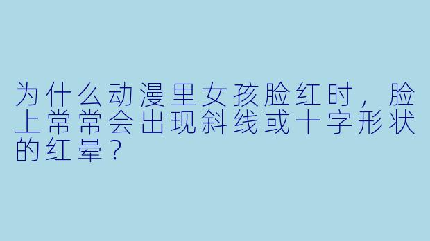 为什么动漫里女孩脸红时，脸上常常会出现斜线或十字形状的红晕？